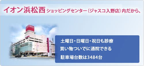 イオン浜松西ショッピングセンター内だから、土曜日・日曜日・祝日も診療 買い物ついでに通院できる 駐車場台数は3484台
